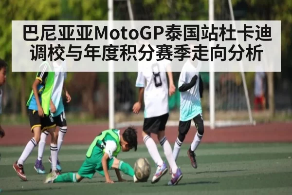 巴尼亚亚MotoGP泰国站杜卡迪调校与年度积分赛季走向分析
